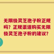 无限极灵芝孢子粉正规吗？正规渠道购买无限极灵芝孢子粉的建议？
