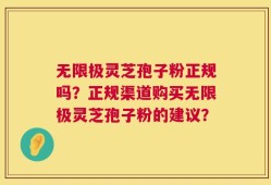 无限极灵芝孢子粉正规吗？正规渠道购买无限极灵芝孢子粉的建议？