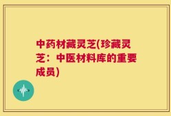 中药材藏灵芝(珍藏灵芝：中医材料库的重要成员)