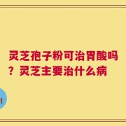 灵芝孢子粉可治胃酸吗？灵芝主要治什么病