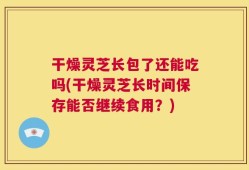 干燥灵芝长包了还能吃吗(干燥灵芝长时间保存能否继续食用？)