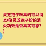灵芝孢子粉真的可以消炎吗(灵芝孢子粉的消炎功效是否真实可靠？)