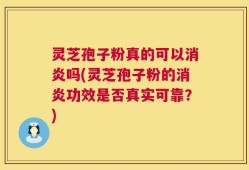 灵芝孢子粉真的可以消炎吗(灵芝孢子粉的消炎功效是否真实可靠？)