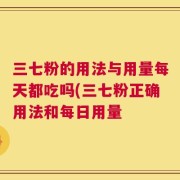 三七粉的用法与用量每天都吃吗(三七粉正确用法和每日用量