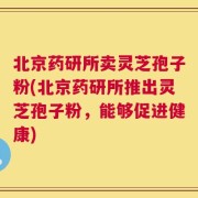 北京药研所卖灵芝孢子粉(北京药研所推出灵芝孢子粉，能够促进健康)