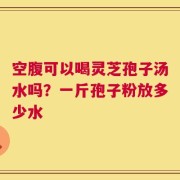 空腹可以喝灵芝孢子汤水吗？一斤孢子粉放多少水