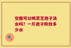 空腹可以喝灵芝孢子汤水吗？一斤孢子粉放多少水