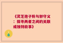 《灵芝孢子粉与郭守义：探寻两者之间的关联或独特故事》