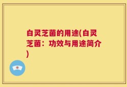 白灵芝菌的用途(白灵芝菌：功效与用途简介)