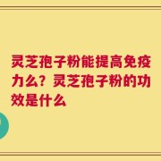灵芝孢子粉能提高免疫力么？灵芝孢子粉的功效是什么