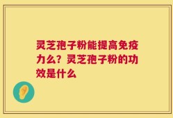 灵芝孢子粉能提高免疫力么？灵芝孢子粉的功效是什么