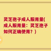 灵芝孢子成人服用量(成人服用量：灵芝孢子如何正确使用？)