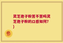 灵芝孢子粉苦不苦吗灵芝孢子粉的口感如何？)