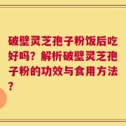 破壁灵芝孢子粉饭后吃好吗？解析破壁灵芝孢子粉的功效与食用方法？