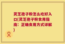 灵芝孢子粉怎么吃好入口(灵芝孢子粉食用指南：正确食用方式详解)