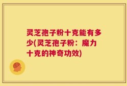 灵芝孢子粉十克能有多少(灵芝孢子粉：魔力十克的神奇功效)