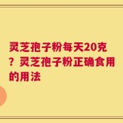灵芝孢子粉每天20克？灵芝孢子粉正确食用的用法