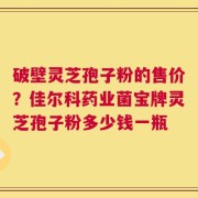 破壁灵芝孢子粉的售价？佳尔科药业菌宝牌灵芝孢子粉多少钱一瓶