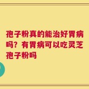 孢子粉真的能治好胃病吗？有胃病可以吃灵芝孢子粉吗