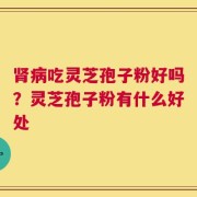 肾病吃灵芝孢子粉好吗？灵芝孢子粉有什么好处