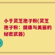 小于灵芝孢子粉(灵芝孢子粉：健康与美丽的秘密武器)