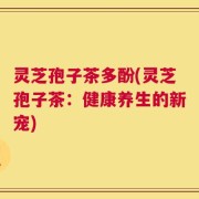 灵芝孢子茶多酚(灵芝孢子茶：健康养生的新宠)