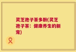 灵芝孢子茶多酚(灵芝孢子茶：健康养生的新宠)