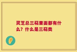灵芝总三萜里面都有什么？什么是三萜类