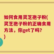 如何食用灵芝孢子粉(灵芝孢子粉的正确食用方法，你get了吗？)