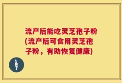 流产后能吃灵芝孢子粉(流产后可食用灵芝孢子粉，有助恢复健康)