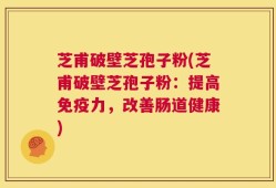 芝甫破壁芝孢子粉(芝甫破壁芝孢子粉：提高免疫力，改善肠道健康)