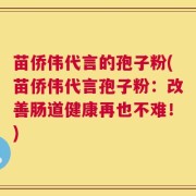 苗侨伟代言的孢子粉(苗侨伟代言孢子粉：改善肠道健康再也不难！)