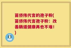 苗侨伟代言的孢子粉(苗侨伟代言孢子粉：改善肠道健康再也不难！)