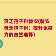 灵芝孢子粉磐安(磐安灵芝孢子粉：提升免疫力的自然选择)