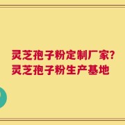 灵芝孢子粉定制厂家？灵芝孢子粉生产基地