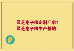 灵芝孢子粉定制厂家？灵芝孢子粉生产基地