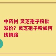 中药材 灵芝孢子粉批发价？灵芝孢子粉如何找销路