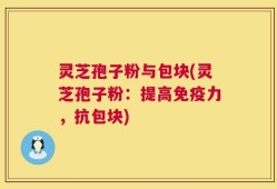 灵芝孢子粉与包块(灵芝孢子粉：提高免疫力，抗包块)