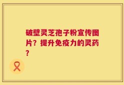 破壁灵芝孢子粉宣传图片？提升免疫力的灵药？