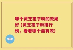 哪个灵芝孢子粉的效果好 (灵芝孢子粉排行榜，看看哪个最有效)
