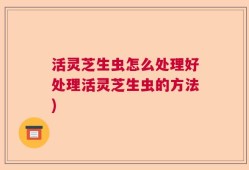 活灵芝生虫怎么处理好处理活灵芝生虫的方法)