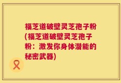 福芝道破壁灵芝孢子粉(福芝道破壁灵芝孢子粉：激发你身体潜能的秘密武器)