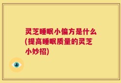 灵芝睡眠小偏方是什么(提高睡眠质量的灵芝小妙招)