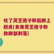 吃了灵芝孢子粉后脚上脱皮(食用灵芝孢子粉致脚部剥落)