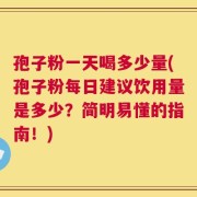 孢子粉一天喝多少量(孢子粉每日建议饮用量是多少？简明易懂的指南！)