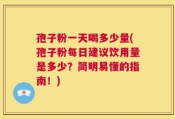 孢子粉一天喝多少量(孢子粉每日建议饮用量是多少？简明易懂的指南！)