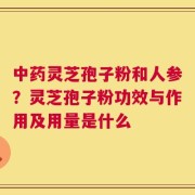 中药灵芝孢子粉和人参？灵芝孢子粉功效与作用及用量是什么