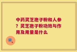 中药灵芝孢子粉和人参？灵芝孢子粉功效与作用及用量是什么
