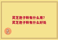 灵芝孢子粉有什么用？灵芝孢子粉有什么好处