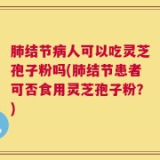 肺结节病人可以吃灵芝孢子粉吗(肺结节患者可否食用灵芝孢子粉？)